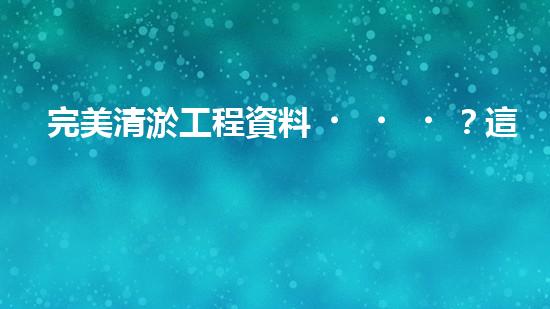 完美清淤工程資料？這份攻略值得收藏！